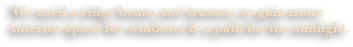 We used a ridge beam, not trusses, to gain more interior space for windows & a path for the sunlight.